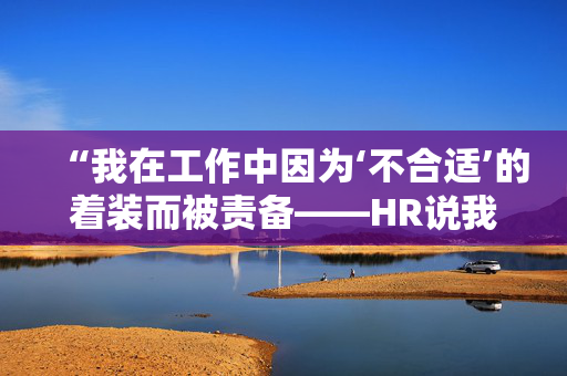 “我在工作中因为‘不合适’的着装而被责备——HR说我是在乞求别人的关注。”