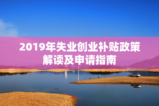 2019年失业创业补贴政策解读及申请指南