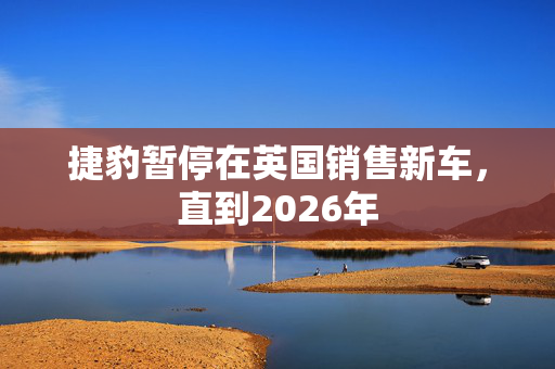 捷豹暂停在英国销售新车，直到2026年