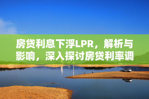 房贷利息下浮LPR，解析与影响，深入探讨房贷利率调整对市场及个人的影响，引言，- LPR定义与作用，- 房贷利率现状，房贷利息下浮背景，- 经济环境变化，- 政策调控意图，房贷利息下浮具体措施，- 降低LPR报价，- 商业银行执行细则，对借款人影响，- 月供减少情况，- 还款压力减轻，对银行影响，- 利润空间压缩，- 风险资产质量变化，对房地产市场影响，- 购房需求刺激，- 房价走势预测，结论与展望，- 未来利率趋势，- 长期市场影响评估