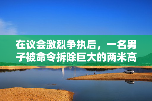 在议会激烈争执后，一名男子被命令拆除巨大的两米高的热水浴缸小屋