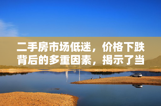 二手房市场低迷，价格下跌背后的多重因素，揭示了当前二手房市场的现状，并暗示了导致价格下跌的复杂原因。