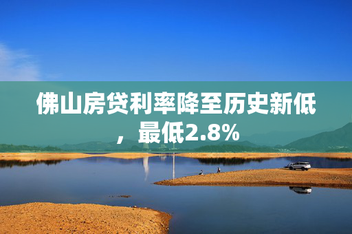 佛山房贷利率降至历史新低，最低2.8%