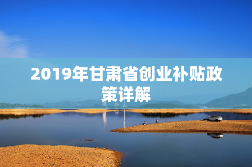 2019年甘肃省创业补贴政策详解