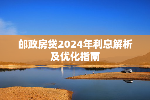 邮政房贷2024年利息解析及优化指南