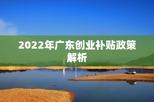 2022年广东创业补贴政策解析