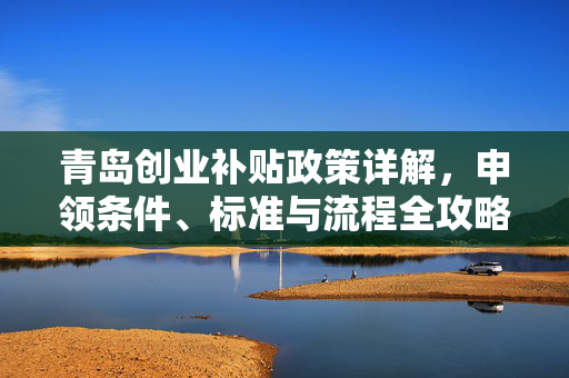 青岛创业补贴政策详解，申领条件、标准与流程全攻略