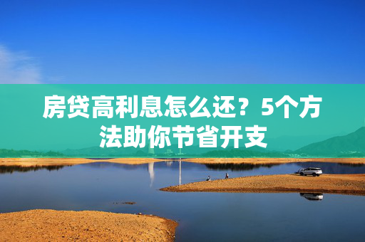 房贷高利息怎么还？5个方法助你节省开支