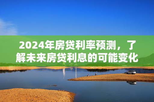 2024年房贷利率预测，了解未来房贷利息的可能变化