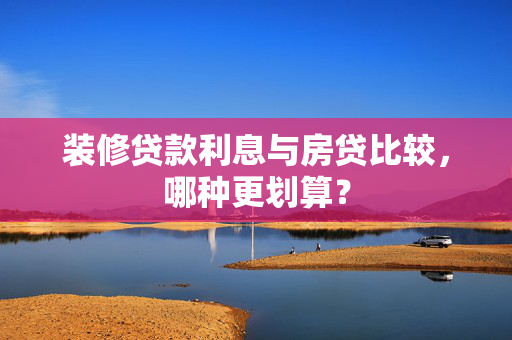 装修贷款利息与房贷比较，哪种更划算？