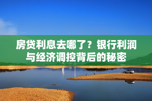 房贷利息去哪了？银行利润与经济调控背后的秘密