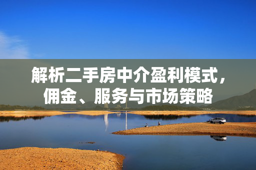 解析二手房中介盈利模式，佣金、服务与市场策略