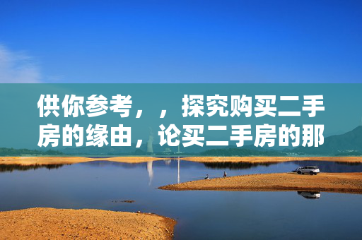 供你参考，，探究购买二手房的缘由，论买二手房的那些理由，为何选择买二手房之解析，买二手房的原因何在，揭秘，为什么要买二手房