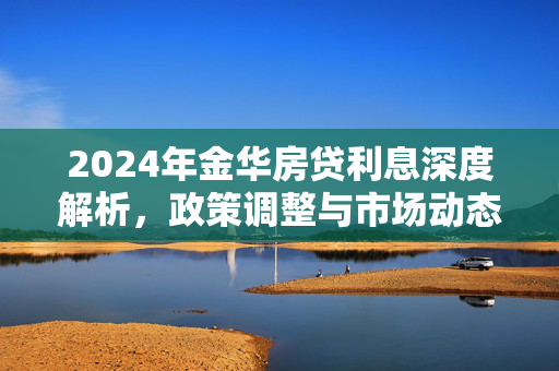 2024年金华房贷利息深度解析，政策调整与市场动态全面解读，引言，- 金华房地产市场概述，- 房贷利率重要性，2024年房贷利率变化趋势，- 最新LPR报价分析，- 首套房与二套房利率差异，影响房贷利息关键因素，- 贷款定价方式详解，- 重定价日作用及影响，- 地域及住房套数对利率影响，实际案例分析，- 不同额度贷款月供与总利息计算，- 真实购房故事分享，未来展望与建议，- 房贷利率市场化预测，- 绿色金融与金融科技发展，- 购房者应对策略，总结，- 房贷利率现状回顾，- 对未来市场期望