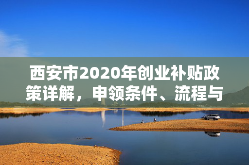 西安市2020年创业补贴政策详解，申领条件、流程与注意事项全攻略