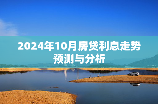 2024年10月房贷利息走势预测与分析