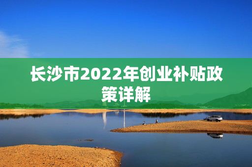 长沙市2022年创业补贴政策详解