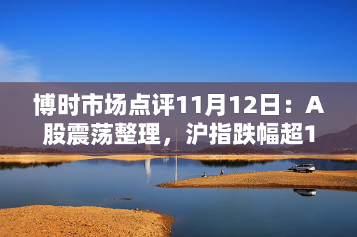 博时市场点评11月12日：A股震荡整理，沪指跌幅超1%