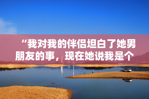 “我对我的伴侣坦白了她男朋友的事，现在她说我是个坏朋友。”