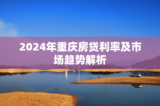 2024年重庆房贷利率及市场趋势解析