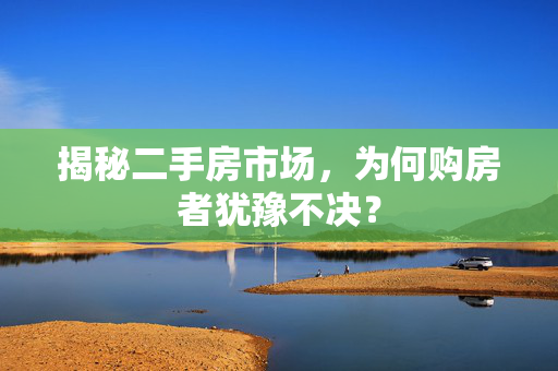 揭秘二手房市场，为何购房者犹豫不决？