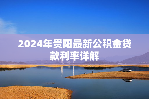 2024年贵阳最新公积金贷款利率详解