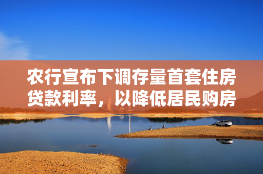 农行宣布下调存量首套住房贷款利率，以降低居民购房成本，近日，中国农业银行正式宣布将下调存量首套住房贷款利率。这一政策调整旨在降低居民购房贷款的成本，进一步促进房地产市场健康发展。根据相关政策，存量房贷利率的调整将覆盖截至2023年8月31日之前发放的首套住房商业性个人住房贷款。