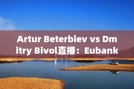 Artur Beterbiev vs Dmitry Bivol直播：Eubank Jr结果，Whittaker争议，流媒体信息