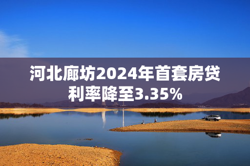 河北廊坊2024年首套房贷利率降至3.35%