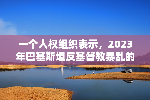 一个人权组织表示，2023年巴基斯坦反基督教暴乱的大多数嫌疑人仍然在逃