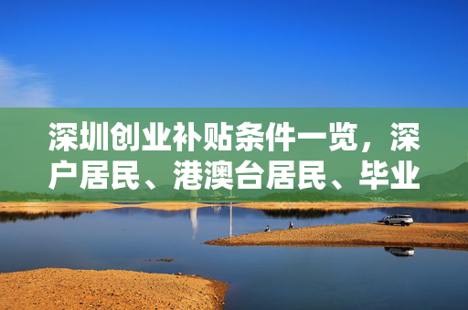 深圳创业补贴条件一览，深户居民、港澳台居民、毕业五年内大学生及留学生、退伍军人、在校大学生及技工学生等均可申请。