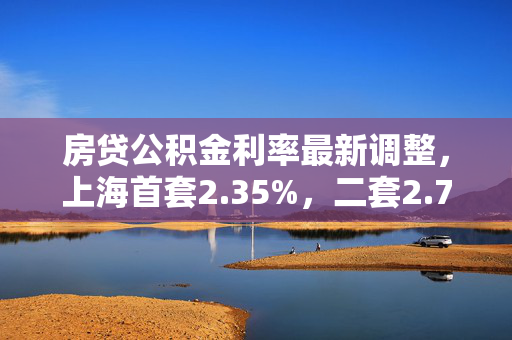 房贷公积金利率最新调整，上海首套2.35%，二套2.775%起