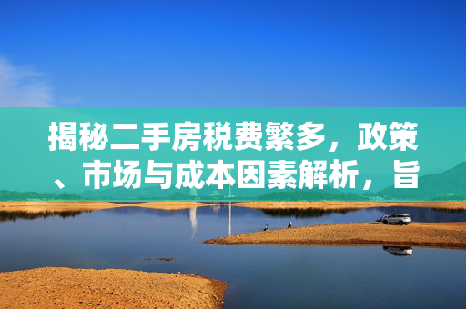 揭秘二手房税费繁多，政策、市场与成本因素解析，旨在探讨二手房交易中为何税费较多，通过分析政策背景、市场状况及交易成本等因素，为读者提供全面的理解。