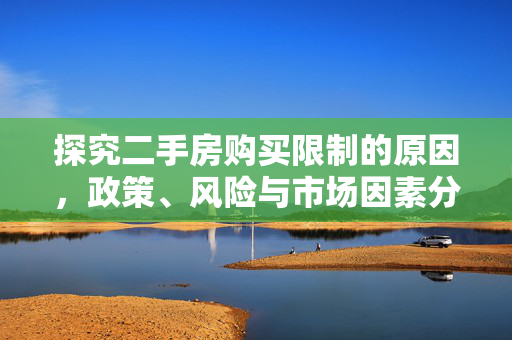 探究二手房购买限制的原因，政策、风险与市场因素分析