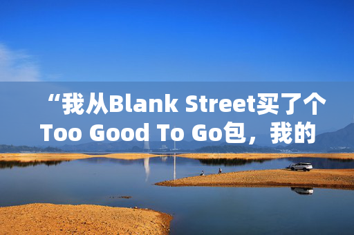 “我从Blank Street买了个Too Good To Go包，我的钱翻了三倍。”