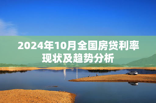 2024年10月全国房贷利率现状及趋势分析