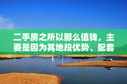 二手房之所以那么值钱，主要是因为其地段优势、配套设施完善、房屋质量一目了然、无需等待时间以及投资回报高等。