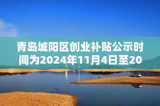 青岛城阳区创业补贴公示时间为2024年11月4日至2024年11月8日。