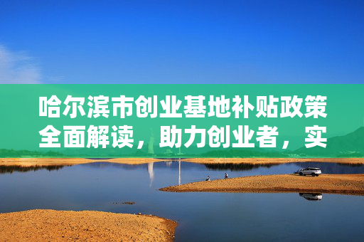 哈尔滨市创业基地补贴政策全面解读，助力创业者，实现梦想起航，引言，- 背景介绍，补贴申请条件，- 首次创办小微企业或个体经营，- 正常运营时间要求，- 特定人群资格，补贴标准与金额，- 一次性创业补贴金额，- 特别说明，申报材料清单，- 必要文件和证明材料，- 其他可能需要的材料，申请流程，- 在线提交申请，- 审核与公示，- 资金拨付，联系方式与咨询，- 官方咨询电话，- 办公地址与服务时间，未来展望，- 政策更新与调整方向，- 对创业者长期支持计划