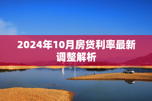 2024年10月房贷利率最新调整解析