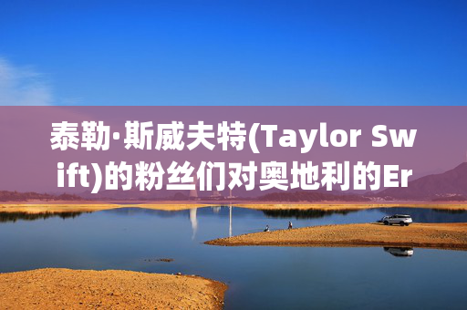 泰勒·斯威夫特(Taylor Swift)的粉丝们对奥地利的Eras Tour被取消感到震惊