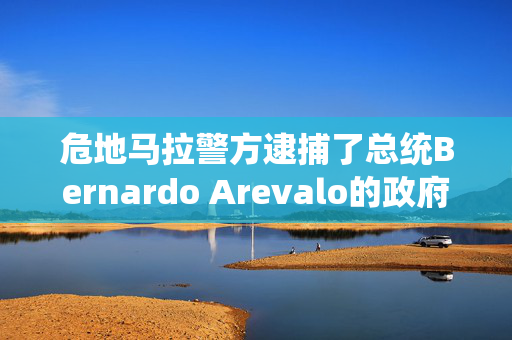 危地马拉警方逮捕了总统Bernardo Arevalo的政府成员