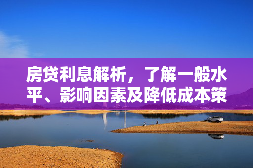 房贷利息解析，了解一般水平、影响因素及降低成本策略