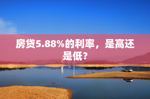 房贷5.88%的利率，是高还是低？