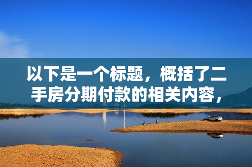 以下是一个标题，概括了二手房分期付款的相关内容，，为什么二手房可以分期付款？解析其背后的金融机制与市场逻辑