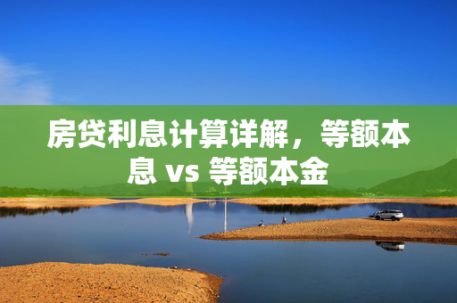 房贷利息计算详解，等额本息 vs 等额本金