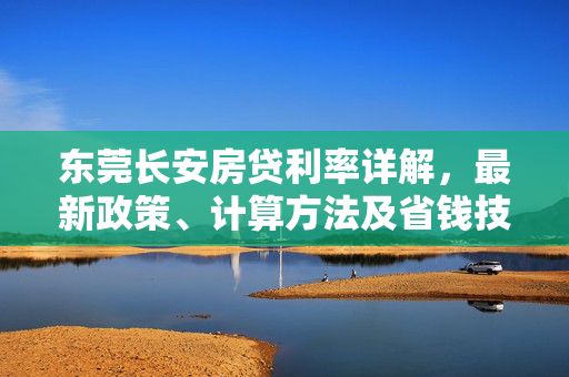 东莞长安房贷利率详解，最新政策、计算方法及省钱技巧