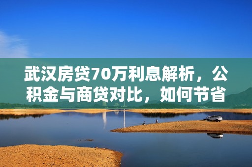 武汉房贷70万利息解析，公积金与商贷对比，如何节省近40万利息？