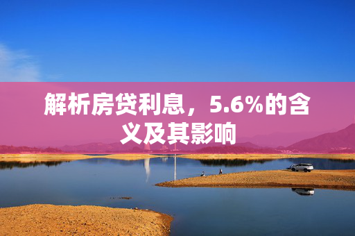 解析房贷利息，5.6%的含义及其影响