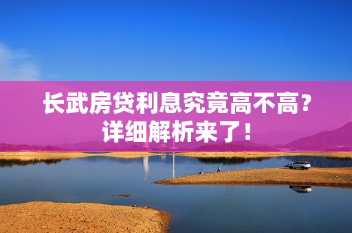 长武房贷利息究竟高不高？详细解析来了！